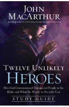 Twelve Unlikely Heroes: How God Commissioned Unexpected People in the Bible and What He Wants to Do with You - John F. Macarthur