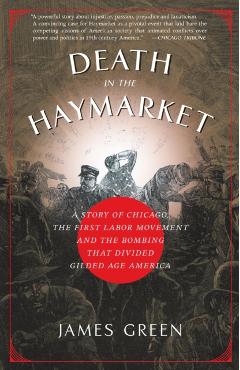 Death in the Haymarket: A Story of Chicago, the First Labor Movement and the Bombing That Divided Gilded Age America - James Green