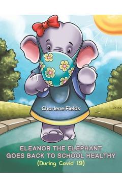 Eleanor the Elephant Goes Back to School Healthy (During Covid 19) - Charlene Fields