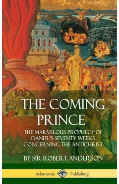 The Coming Prince: The Marvelous Prophecy of Daniel\'s Seventy Weeks Concerning the Antichrist (Hardcover) - Robert Anderson