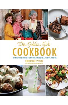 Golden Girls Cookbook: More Than 90 Delectable Recipes from Blanche, Rose, Dorothy, and Sophia - Christopher Styler