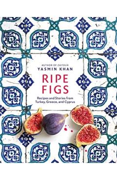 Ripe Figs: Recipes and Stories from Turkey, Greece, and Cyprus - Yasmin Khan