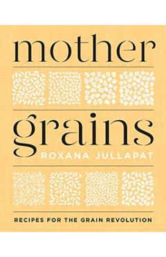 Mother Grains: Recipes for the Grain Revolution - Roxana Jullapat