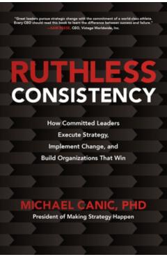 Ruthless Consistency: How Committed Leaders Execute Strategy, Implement Change, and Build Organizations That Win - Michael Canic