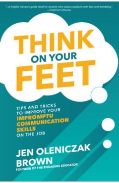 Think on Your Feet: Tips and Tricks to Improve Your Impromptu Communication Skills on the Job - Jen Oleniczak Brown