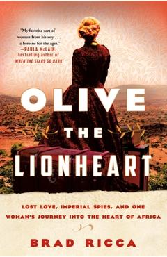 Olive the Lionheart: Lost Love, Imperial Spies, and One Woman\'s Journey Into the Heart of Africa - Brad Ricca
