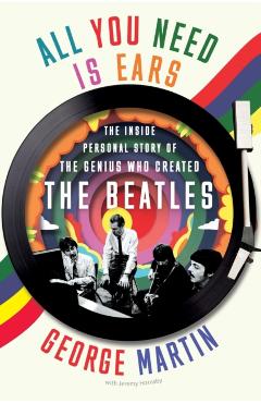 All You Need Is Ears: The Inside Personal Story of the Genius Who Created the Beatles - George Martin