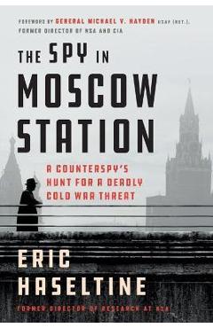 The Spy in Moscow Station: A Counterspy\'s Hunt for a Deadly Cold War Threat - Eric Haseltine