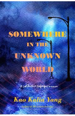 Somewhere in the Unknown World: A Collective Refugee Memoir - Kao Kalia Yang