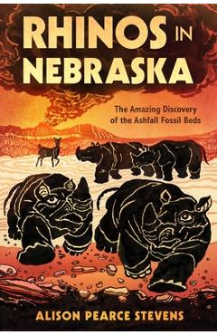 Rhinos in Nebraska: The Amazing Discovery of the Ashfall Fossil Beds - Alison Pearce Stevens