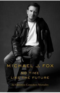 No Time Like the Future: An Optimist Considers Mortality - Michael J. Fox