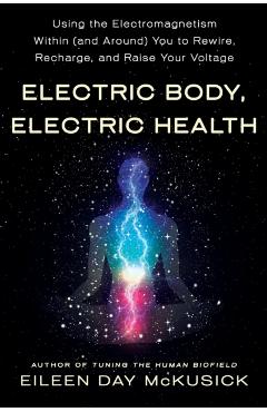 Electric Body, Electric Health: Using the Electromagnetism Within (and Around) You to Rewire, Recharge, and Raise Your Voltage - Eileen Day Mckusick