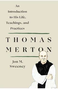 Thomas Merton: An Introduction to His Life, Teachings, and Practices - Jon M. Sweeney