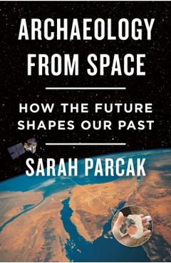 Archaeology from Space: How the Future Shapes Our Past - Sarah Parcak