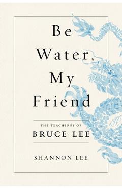 Be Water, My Friend: The Teachings of Bruce Lee - Shannon Lee