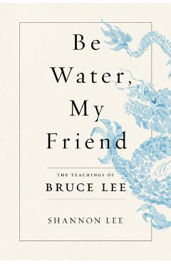 Be Water, My Friend: The Teachings of Bruce Lee - Shannon Lee