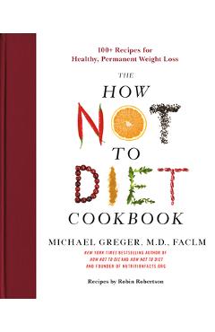 The How Not to Diet Cookbook: 100+ Recipes for Healthy, Permanent Weight Loss - Michael Greger