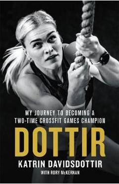 Dottir: My Journey to Becoming a Two-Time Crossfit Games Champion - Katrin Davidsdottir
