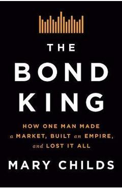 The Bond King: How One Man Made a Market, Built an Empire, and Lost It All - Mary Childs