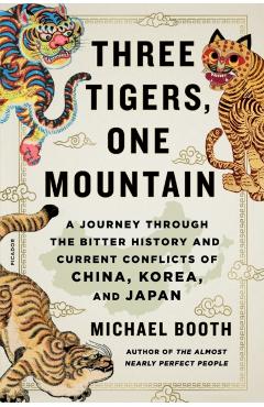 Three Tigers, One Mountain: A Journey Through the Bitter History and Current Conflicts of China, Korea, and Japan - Michael Booth