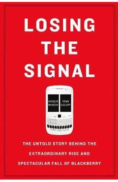 Losing the Signal: The Untold Story Behind the Extraordinary Rise and Spectacular Fall of Blackberry - Jacquie Mcnish