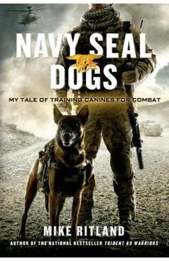 Navy Seal Dogs: My Tale of Training Canines for Combat - Mike Ritland