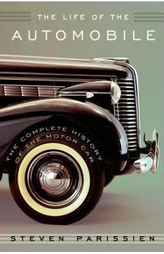 The Life of the Automobile: The Complete History of the Motor Car - Steven Parissien