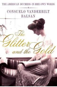 The Glitter and the Gold: The American Duchess---In Her Own Words - Consuela Vanderbilt Balsan