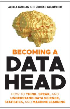 Becoming a Data Head: How to Think, Speak, and Understand Data Science, Statistics, and Machine Learning - Alex J. Gutman