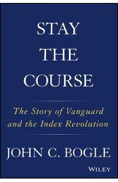 Stay the Course: The Story of Vanguard and the Index Revolution - John C. Bogle