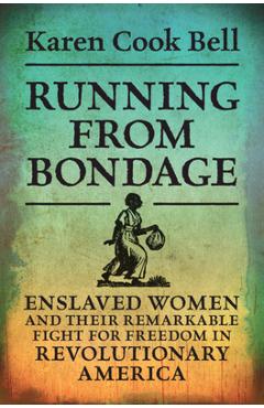 Running from Bondage: Enslaved Women and Their Remarkable Fight for Freedom in Revolutionary America - Karen Cook Bell