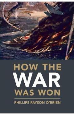 How the War Was Won: Air-Sea Power and Allied Victory in World War II - Phillips Payson O'brien