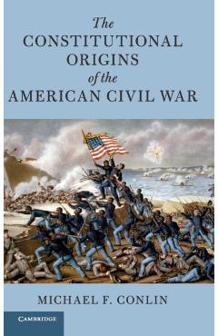 The Constitutional Origins of the American Civil War - Michael F. Conlin