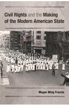 Civil Rights and the Making of the Modern American State - Megan Ming Francis