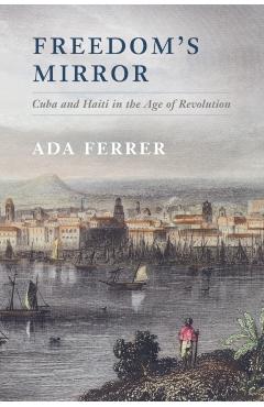 Freedom's Mirror: Cuba and Haiti in the Age of Revolution - Ada Ferrer