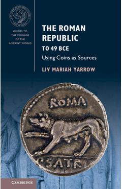 The Roman Republic to 49 Bce: Using Coins as Sources - Liv Mariah Yarrow