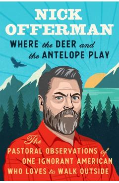 Where the Deer and the Antelope Play: The Pastoral Observations of One Ignorant American Who Loves to Walk Outside - Nick Offerman