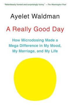 A Really Good Day: How Microdosing Made a Mega Difference in My Mood, My Marriage, and My Life - Ayelet Waldman