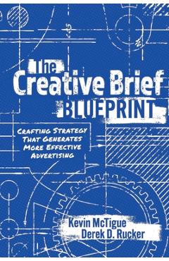 The Creative Brief Blueprint: Crafting Strategy That Generates More Effective Advertising - Kevin Mctigue