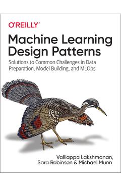 Machine Learning Design Patterns: Solutions to Common Challenges in Data Preparation, Model Building, and Mlops - Valliappa Lakshmanan