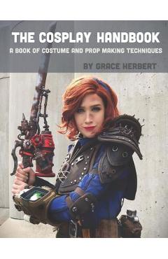 The Cosplay Handbook: A Book of Cosplay and Prop Making Techniques - Grace Herbert