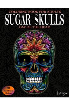 Sugar Skulls Day Of The Dead Coloring Book For Adults: 60 Intricate Sugar Skulls Designs for Stress Relief and Relaxation (Adult Coloring Books / Vol.