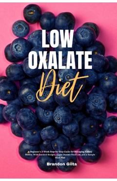 Low Oxalate Diet: A Beginner\'s 3-Week Step-by-Step Guide for Managing Kidney Stones, With Curated Recipes, a Low Oxalate Food List, and - Brandon Gilta