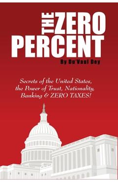 The ZERO Percent: Secrets of the United States, the Power of Trust, Nationality, Banking and ZERO TAXES! - Du\'vaul Dey
