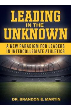 Leading in the Unknown: A New Paradigm for Leaders in Intercollegiate Athletics - Brandon E. Martin