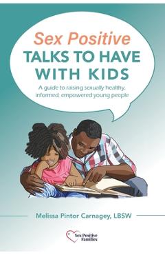 Sex Positive Talks to Have With Kids: A guide to raising sexually healthy, informed, empowered young people - Melissa P. Carnagey