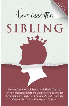 Narcissistic Sibling How to Recognize, Disarm, and Shield Yourself from Narcissistic Brothers and Sisters. Lookout for Behavior Signs, and Learn to Id - Mona Diggins