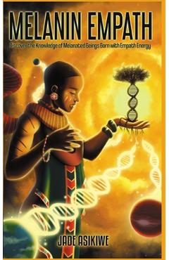 The Melanin Empath: Discover the Knowledge of Melanated Beings Born With Empath Energy - Jade Asikiwe
