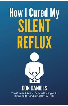 How I Cured My Silent Reflux: The Counterintuitive Path to Healing Acid Reflux, GERD, and Silent Reflux (LPR) - Don Daniels