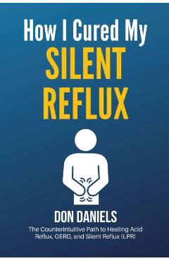 How I Cured My Silent Reflux: The Counterintuitive Path to Healing Acid Reflux, GERD, and Silent Reflux (LPR) - Don Daniels